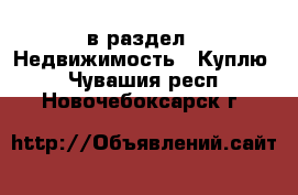  в раздел : Недвижимость » Куплю . Чувашия респ.,Новочебоксарск г.